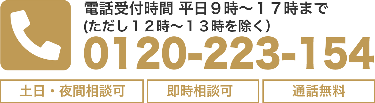 電話受付時間 平日９時～１７時まで(ただし１２時～１３時を除く）/0120-223-154/土日・夜間相談可/即時相談可/通話無料